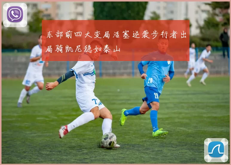 东部前四大变局活塞逆袭步行者出局骑凯尼稳如泰山