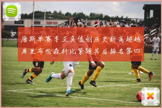 唐斯单赛季正负值创历史新高超越库里布伦森科比紧随其后排名第四