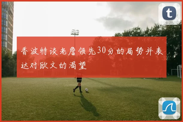 香波特谈老詹领先30分的局势并表达对欧文的渴望