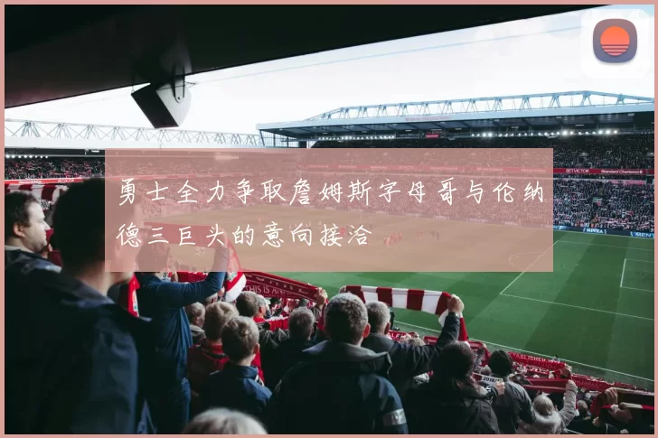 勇士全力争取詹姆斯字母哥与伦纳德三巨头的意向接洽