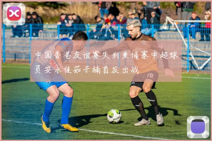 中国香港友谊赛失利柬埔寨中超球员安永佳茹子楠首发出战