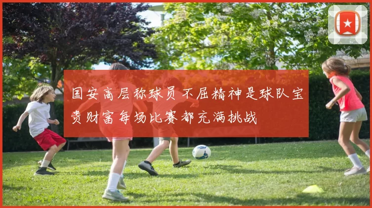 国安高层称球员不屈精神是球队宝贵财富每场比赛都充满挑战