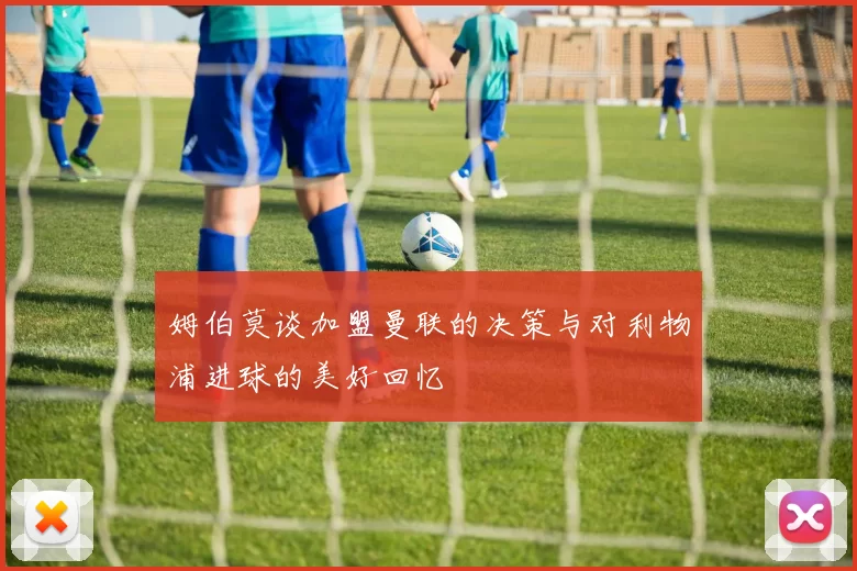 姆伯莫谈加盟曼联的决策与对利物浦进球的美好回忆