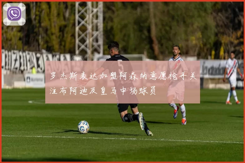 罗杰斯表达加盟阿森纳意愿枪手关注布阿迪及皇马中场球员