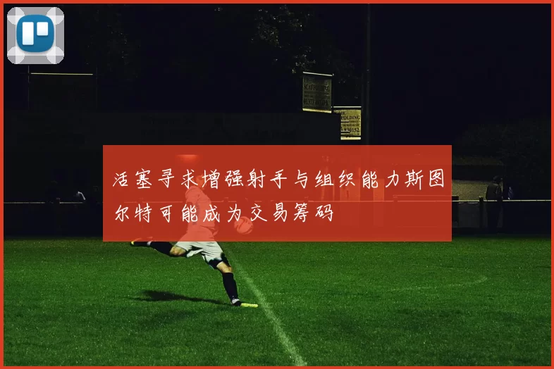 活塞寻求增强射手与组织能力斯图尔特可能成为交易筹码