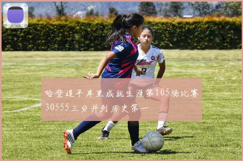 哈登追平库里成就生涯第105场比赛30555三分并列历史第一