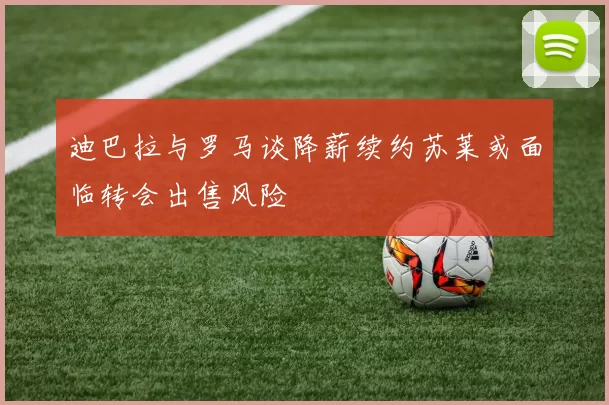 迪巴拉与罗马谈降薪续约苏莱或面临转会出售风险