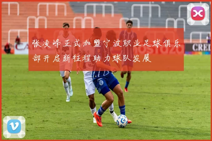 张凌峰正式加盟宁波职业足球俱乐部开启新征程助力球队发展