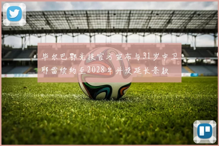 毕尔巴鄂竞技官方宣布与31岁中卫耶雷续约至2028年并设延长条款