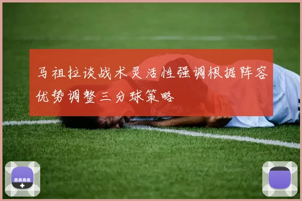 马祖拉谈战术灵活性强调根据阵容优势调整三分球策略