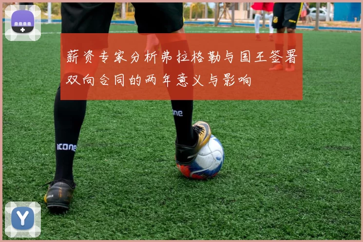 薪资专家分析弗拉格勒与国王签署双向合同的两年意义与影响