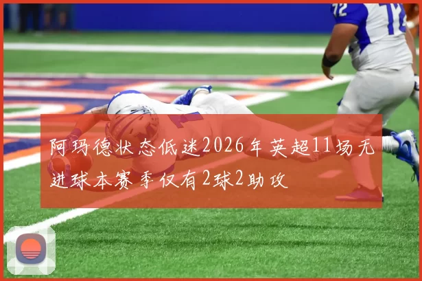 阿玛德状态低迷2026年英超11场无进球本赛季仅有2球2助攻