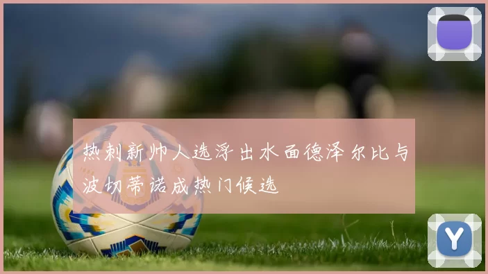 热刺新帅人选浮出水面德泽尔比与波切蒂诺成热门候选