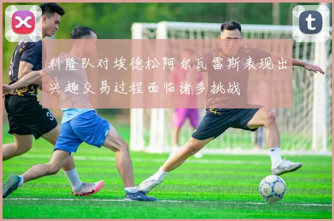 科隆队对埃德松阿尔瓦雷斯表现出兴趣交易过程面临诸多挑战