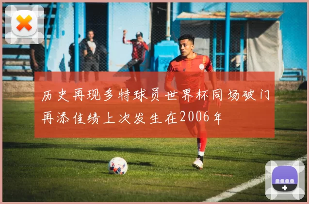 历史再现多特球员世界杯同场破门再添佳绩上次发生在2006年